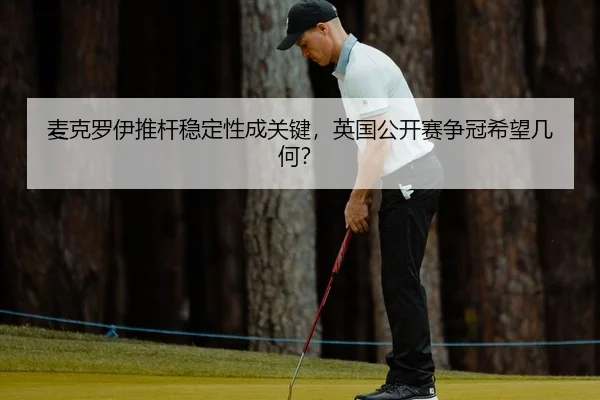麦克罗伊推杆稳定性成关键，英国公开赛争冠希望几何？
