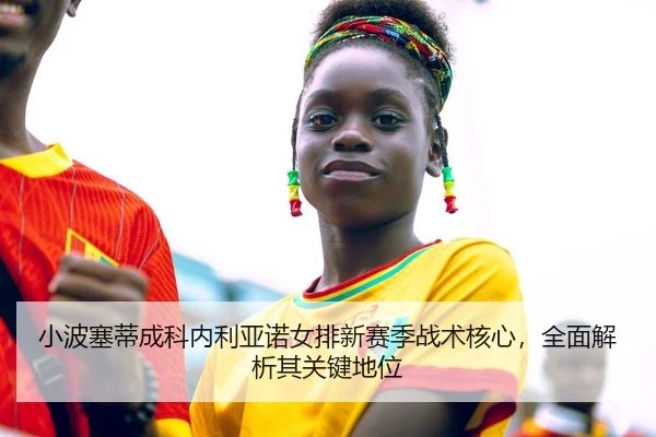 小波塞蒂成科内利亚诺女排新赛季战术核心，全面解析其关键地位