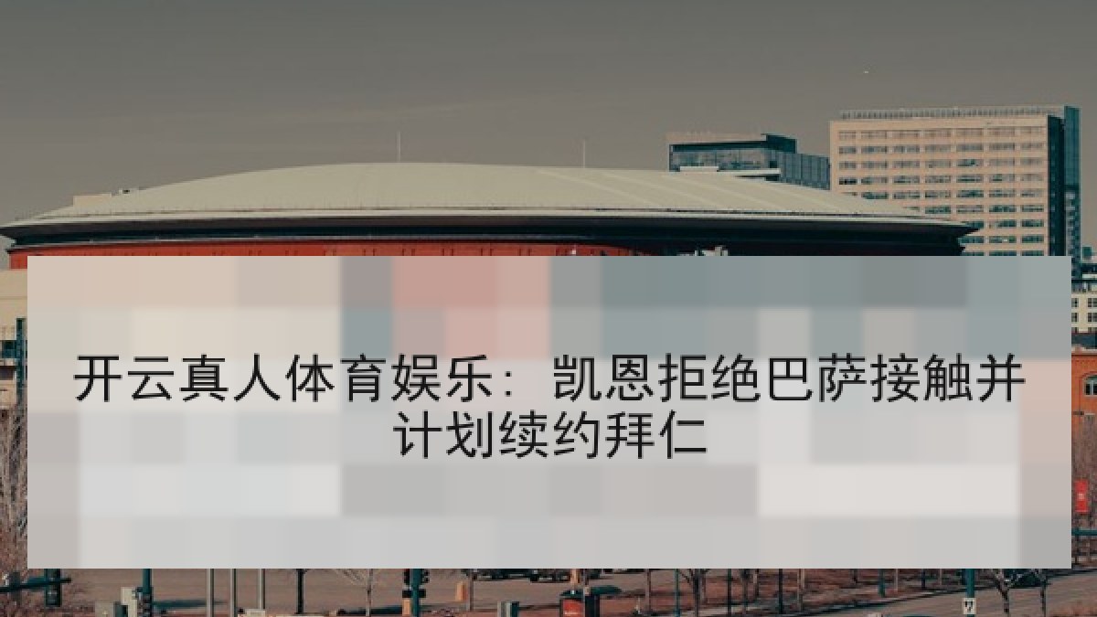 开云真人体育娱乐: 凯恩拒绝巴萨接触并计划续约拜仁