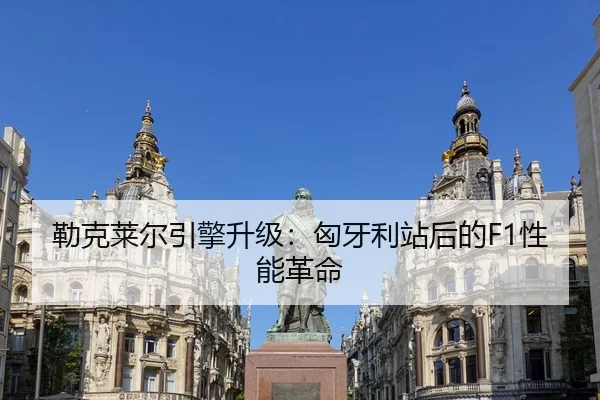 勒克莱尔引擎升级：匈牙利站后的F1性能革命