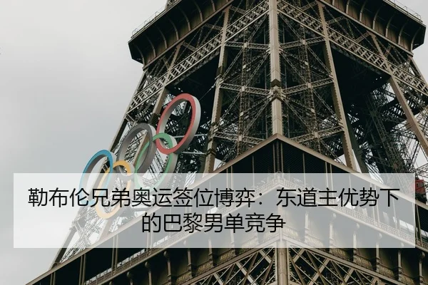 勒布伦兄弟奥运签位博弈：东道主优势下的巴黎男单竞争