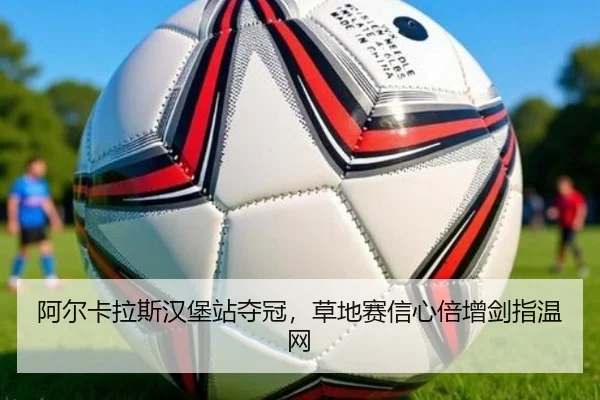 阿尔卡拉斯汉堡站夺冠，草地赛信心倍增剑指温网