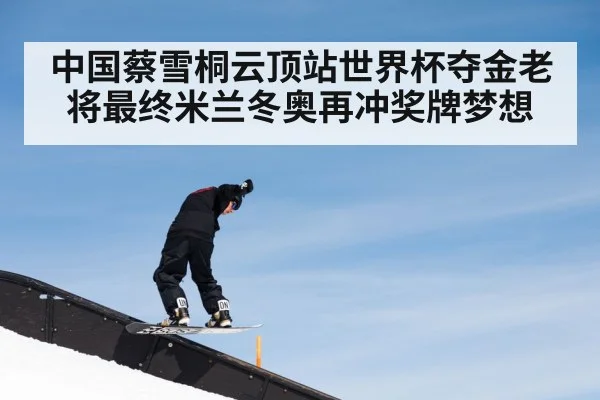 中国蔡雪桐云顶站世界杯夺金老将最终米兰冬奥再冲奖牌梦想
