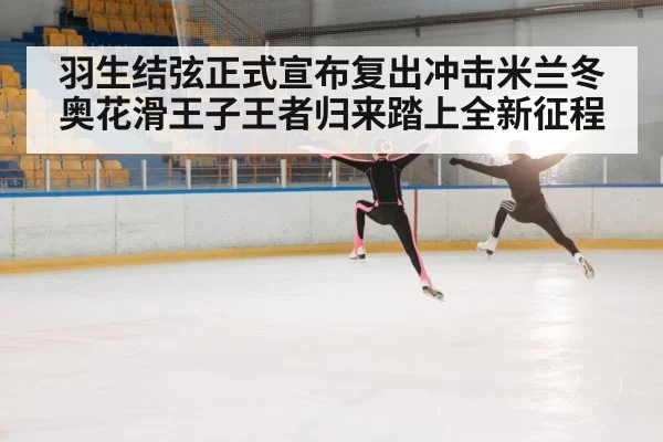 羽生结弦正式宣布复出冲击米兰冬奥花滑王子王者归来踏上全新征程