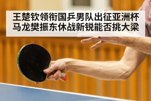 王楚钦领衔国乒男队出征亚洲杯马龙樊振东休战新锐能否挑大梁