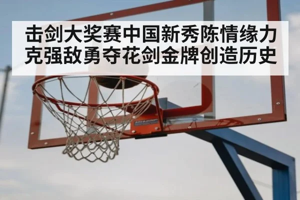 击剑大奖赛中国新秀陈情缘力克强敌勇夺花剑金牌创造历史