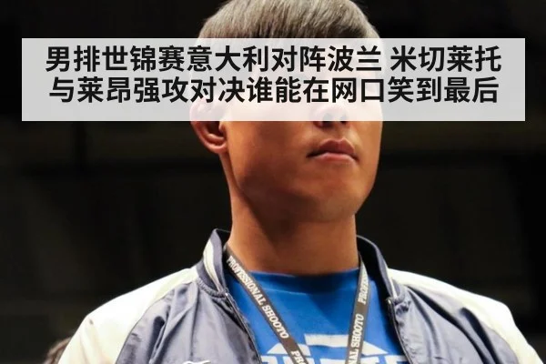 男排世锦赛意大利对阵波兰 米切莱托与莱昂强攻对决谁能在网口笑到最后